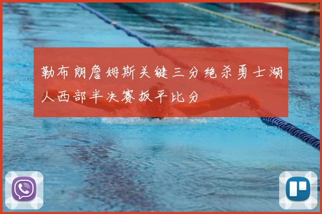 勒布朗詹姆斯关键三分绝杀勇士湖人西部半决赛扳平比分