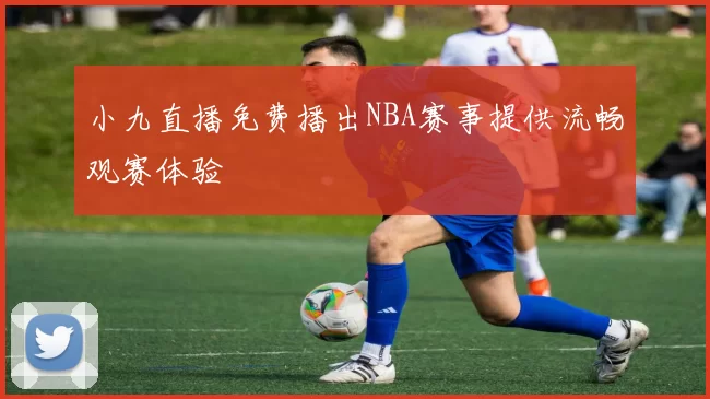 小九直播免费播出NBA赛事提供流畅观赛体验