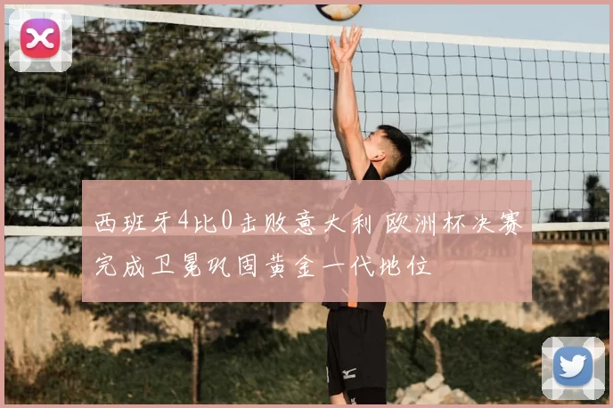 西班牙4比0击败意大利 欧洲杯决赛完成卫冕巩固黄金一代地位