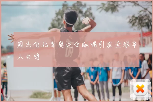 周杰伦北京奥运会献唱引发全球华人共鸣