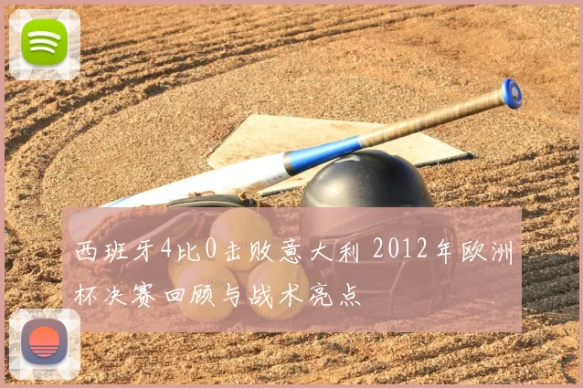 西班牙4比0击败意大利 2012年欧洲杯决赛回顾与战术亮点