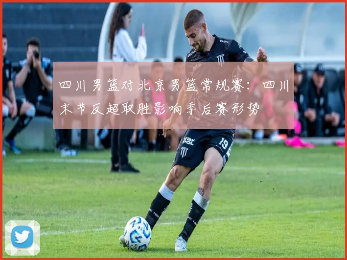 四川男篮对北京男篮常规赛：四川末节反超取胜影响季后赛形势