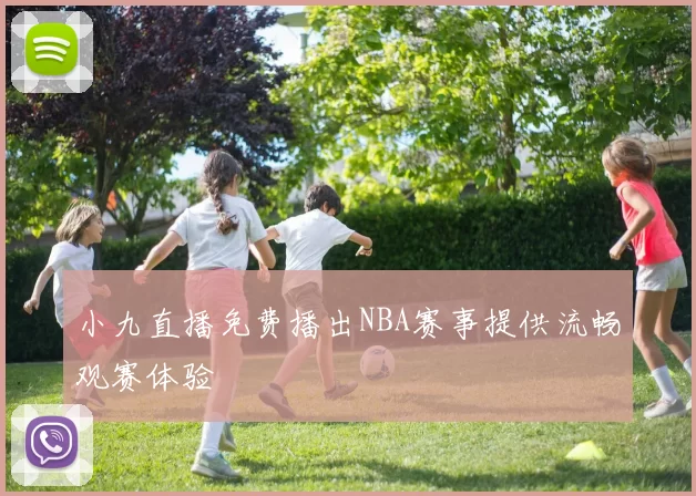 小九直播免费播出NBA赛事提供流畅观赛体验