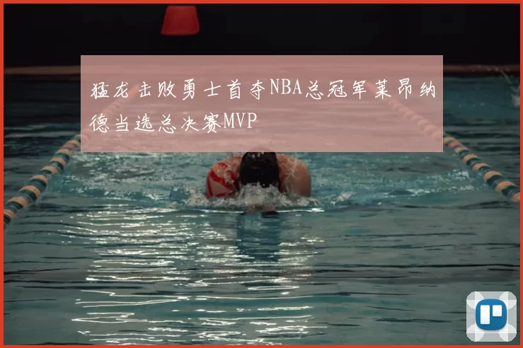 猛龙击败勇士首夺NBA总冠军莱昂纳德当选总决赛MVP