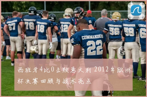 西班牙4比0击败意大利 2012年欧洲杯决赛回顾与战术亮点