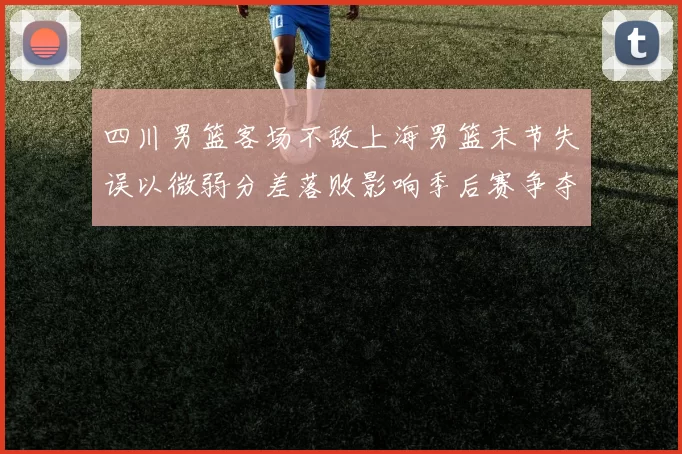 四川男篮客场不敌上海男篮末节失误以微弱分差落败影响季后赛争夺
