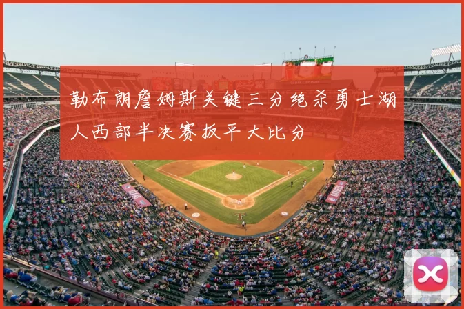 勒布朗詹姆斯关键三分绝杀勇士湖人西部半决赛扳平大比分