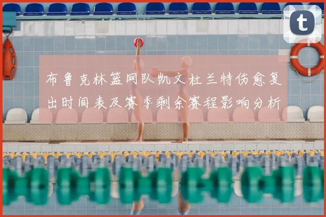 布鲁克林篮网队凯文杜兰特伤愈复出时间表及赛季剩余赛程影响分析