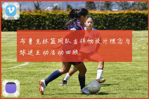 布鲁克林篮网队吉祥物设计理念与球迷互动活动回顾