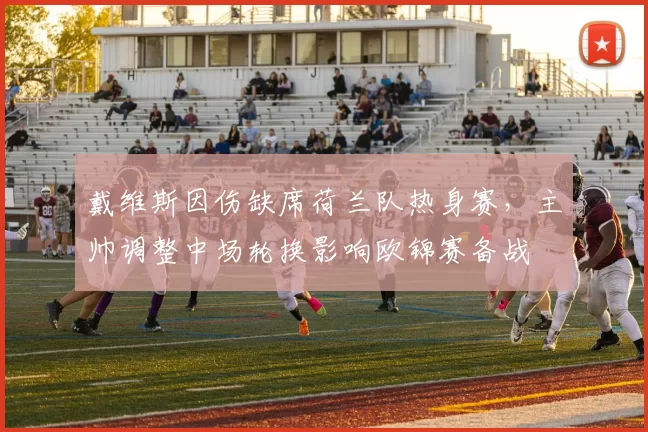 戴维斯因伤缺席荷兰队热身赛，主帅调整中场轮换影响欧锦赛备战