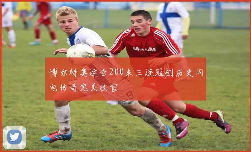 博尔特奥运会200米三连冠创历史闪电传奇完美收官